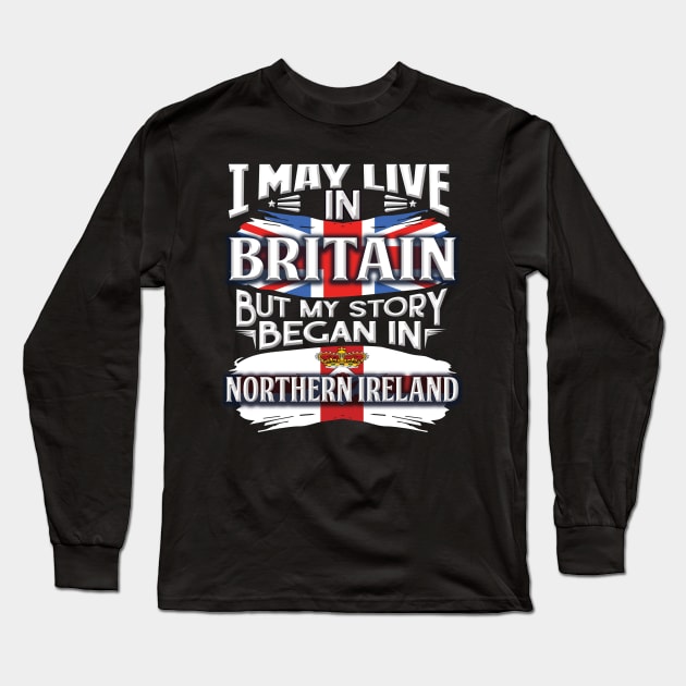 I May Live In Britain But My Story Began In Northern Ireland - Gift For Irish With Irish Flag Heritage Roots From Northern Ireland Long Sleeve T-Shirt by giftideas
